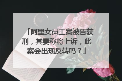 阿里女员工案被告获刑,其妻称将上诉,此案会出现反转吗?