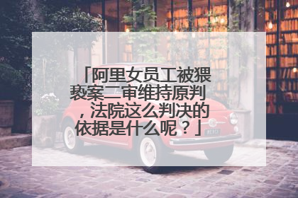 阿里女员工被猥亵案二审维持原判，法院这么判决的依据是什么呢？