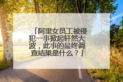 阿里女员工被侵犯一事掀起轩然大波，此事的最终调查结果是什么？