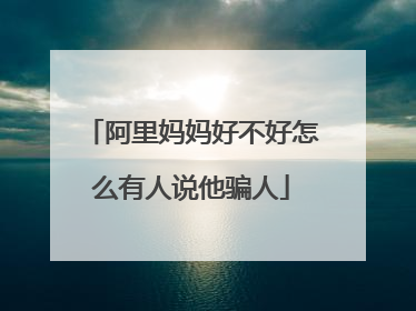 阿里妈妈好不好怎么有人说他骗人