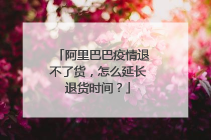 阿里巴巴疫情退不了货,怎么延长退货时间?