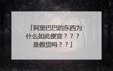 阿里巴巴的东西为什么如此便宜？？？是假货吗？？