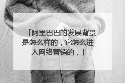 阿里巴巴的发展背景是怎么样的，它怎么进入网络营销的，