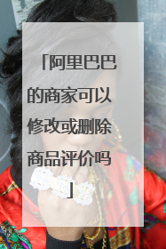 阿里巴巴的商家可以修改或删除商品评价吗