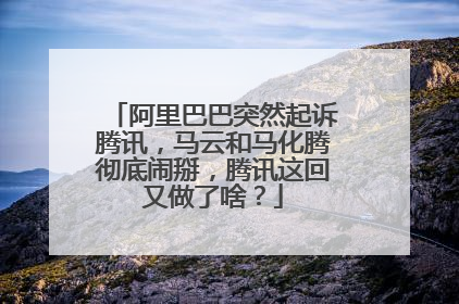 阿里巴巴突然起诉腾讯，马云和马化腾彻底闹掰，腾讯这回又做了啥？