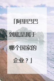阿里巴巴到底是属于哪个国家的企业?