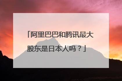 阿里巴巴和腾讯最大股东是日本人吗?