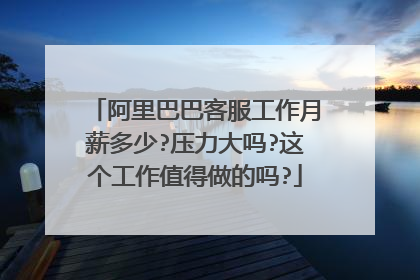 阿里巴巴客服工作月薪多少?压力大吗?这个工作值得做的吗?