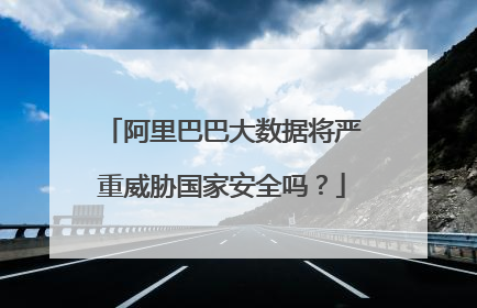 阿里巴巴大数据将严重威胁国家安全吗?