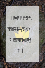 阿里巴巴市值是多少？淘宝网呢？