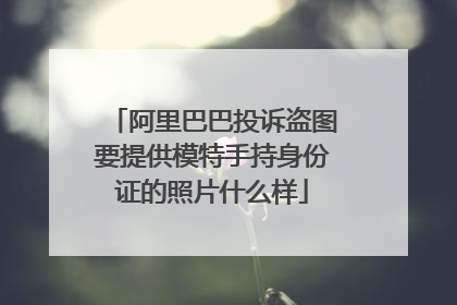 阿里巴巴投诉盗图要提供模特手持身份证的照片什么样