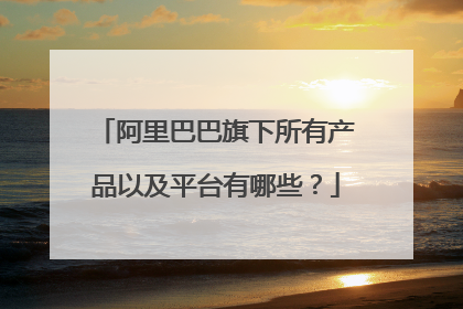 阿里巴巴旗下所有产品以及平台有哪些?