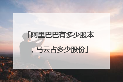 阿里巴巴有多少股本,马云占多少股份