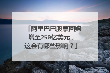 阿里巴巴股票回购增至250亿美元,这会有哪些影响?