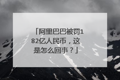 阿里巴巴被罚182亿人民币,这是怎么回事?