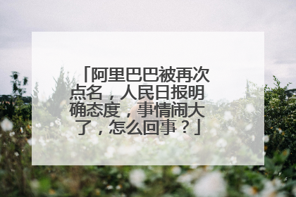 阿里巴巴被再次点名,人民日报明确态度,事情闹大了,怎么回事?