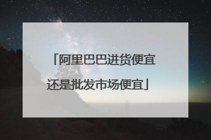 阿里巴巴进货便宜还是批发市场便宜