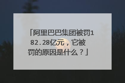 阿里巴巴集团被罚182.28亿元,它被罚的原因是什么?