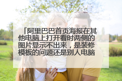 阿里巴巴首页海报在其他电脑上打开看时两侧的图片显示不出来,是装修模板的问题还是别人电脑的问题,就我