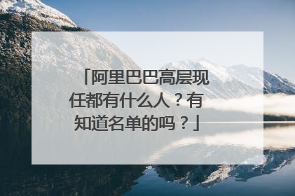 阿里巴巴高层现任都有什么人?有知道名单的吗?