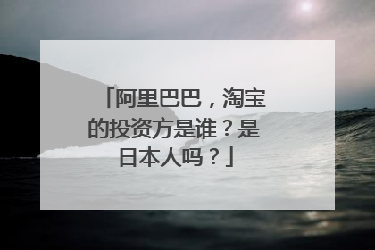 阿里巴巴,淘宝的投资方是谁?是日本人吗?