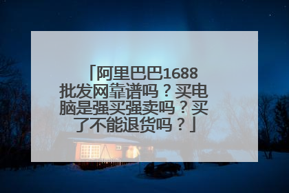 阿里巴巴1688批发网靠谱吗?买电脑是强买强卖吗?买了不能退货吗?
