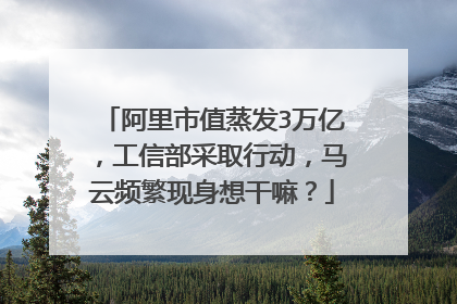 阿里市值蒸发3万亿,工信部采取行动,马云频繁现身想干嘛?