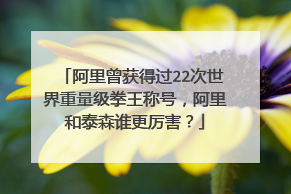 阿里曾获得过22次世界重量级拳王称号,阿里和泰森谁更厉害?