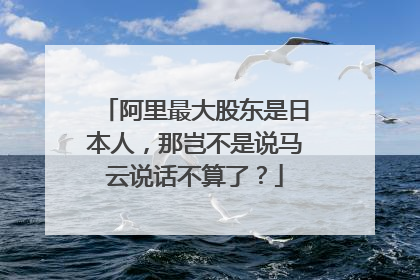 阿里最大股东是日本人,那岂不是说马云说话不算了?