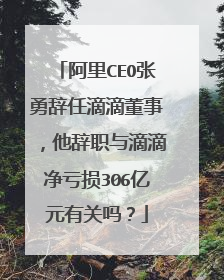 阿里CEO张勇辞任滴滴董事,他辞职与滴滴净亏损306亿元有关吗?