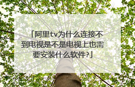 阿里tv为什么连接不到电视是不是电视上也需要安装什么软件?