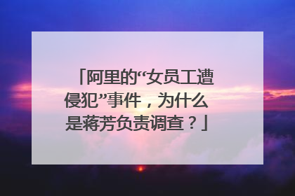 阿里的“女员工遭侵犯”事件,为什么是蒋芳负责调查?