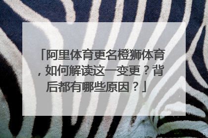 阿里体育更名橙狮体育,如何解读这一变更?背后都有哪些原因?