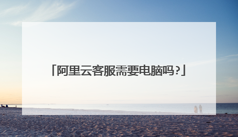 阿里云客服需要电脑吗?