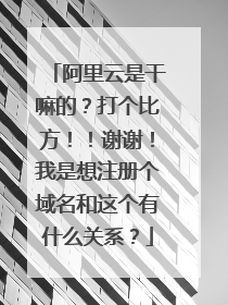 阿里云是干嘛的?打个比方!!谢谢!我是想注册个域名和这个有什么关系?