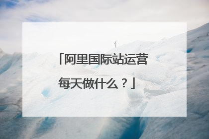 阿里国际站运营每天做什么？