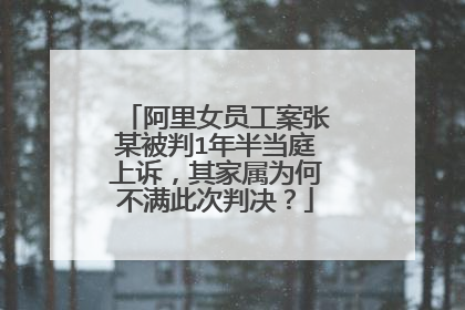 阿里女员工案张某被判1年半当庭上诉,其家属为何不满此次判决?