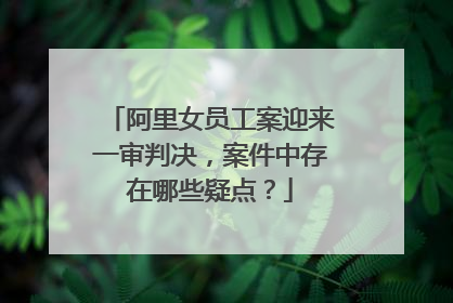 阿里女员工案迎来一审判决,案件中存在哪些疑点?