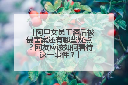 阿里女员工酒后被侵害案还有哪些疑点?网友应该如何看待这一事件?