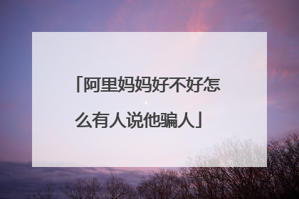 阿里妈妈好不好怎么有人说他骗人