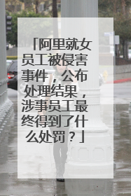 阿里就女员工被侵害事件,公布处理结果,涉事员工最终得到了什么处罚?