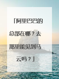 阿里巴巴的总部在哪？去那里能见到马云吗？