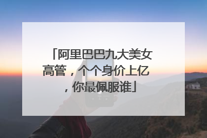 阿里巴巴九大美女高管，个个身价上亿，你最佩服谁