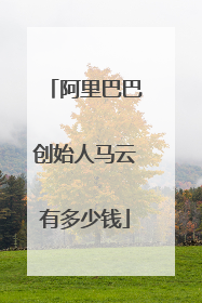 阿里巴巴创始人马云有多少钱