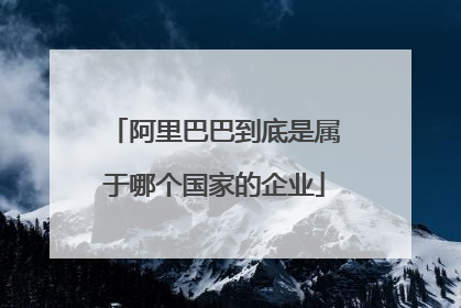 阿里巴巴到底是属于哪个国家的企业