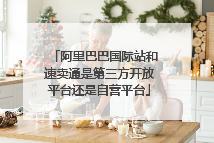 阿里巴巴国际站和速卖通是第三方开放平台还是自营平台