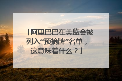 阿里巴巴在美监会被列入“预摘牌”名单，这意味着什么？