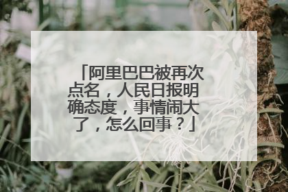 阿里巴巴被再次点名,人民日报明确态度,事情闹大了,怎么回事?