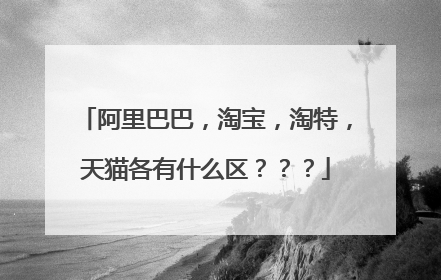 阿里巴巴，淘宝，淘特，天猫各有什么区？？？