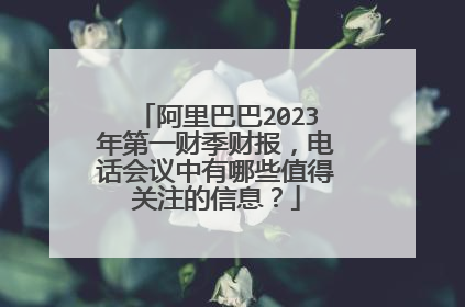 阿里巴巴2023年第一财季财报,电话会议中有哪些值得关注的信息?